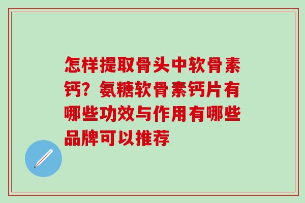 怎样提取骨头中软骨素钙？氨糖软骨素钙片有哪些功效与作用有哪些品牌可以推荐