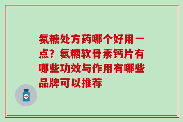 氨糖处方药哪个好用一点？氨糖软骨素钙片有哪些功效与作用有哪些品牌可以推荐
