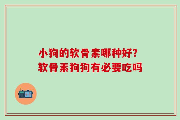 小狗的软骨素哪种好？软骨素狗狗有必要吃吗