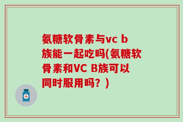 氨糖软骨素与vc b族能一起吃吗(氨糖软骨素和VC B族可以同时服用吗？)