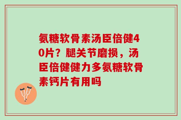 氨糖软骨素汤臣倍健40片?腿关节磨损,汤臣倍健健力多氨糖软骨素钙片有用吗 氨糖软骨素汤臣倍健40片?腿关节磨损,汤臣倍健健力多氨糖软骨素钙片有用吗