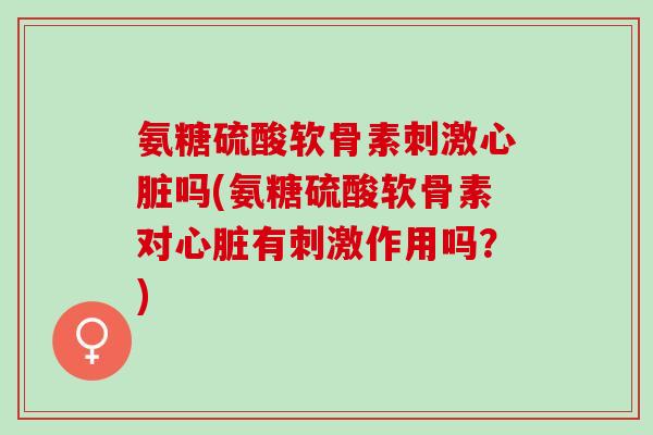 氨糖硫酸软骨素刺激吗(氨糖硫酸软骨素对有刺激作用吗?) 氨糖硫酸软骨素刺激吗(氨糖硫酸软骨素对有刺激作用吗?)