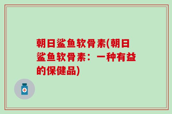 朝日鲨鱼软骨素(朝日鲨鱼软骨素：一种有益的保健品)