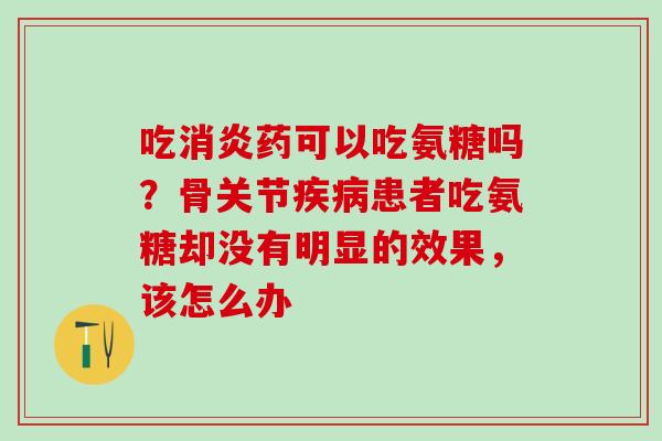 吃消炎药可以吃氨糖吗？骨关节疾病患者吃氨糖却没有明显的效果，该怎么办