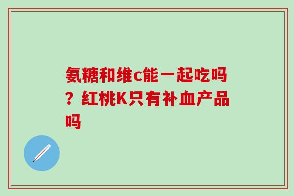 氨糖和维c能一起吃吗？红桃K只有补血产品吗