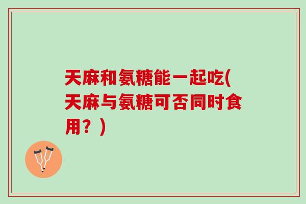 天麻和氨糖能一起吃(天麻与氨糖可否同时食用？)