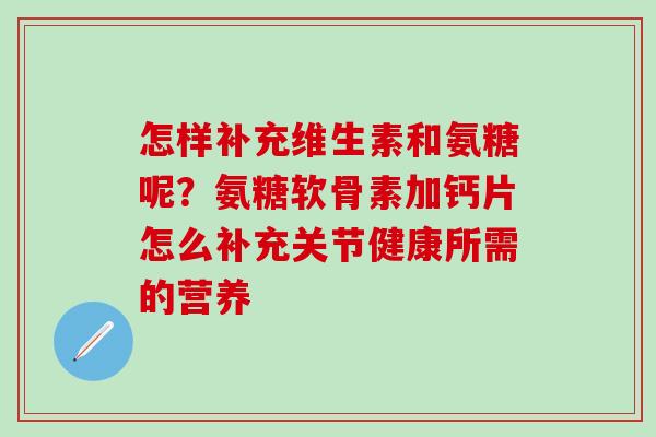 怎样补充维生素和氨糖呢？氨糖软骨素加钙片怎么补充关节健康所需的营养