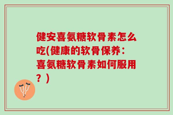 健安喜氨糖软骨素怎么吃(健康的软骨保养：喜氨糖软骨素如何服用？)