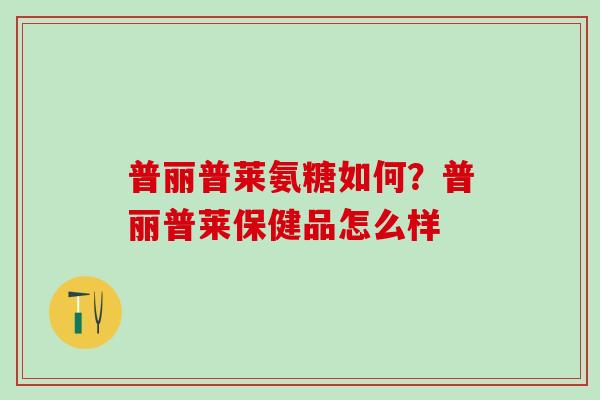 普丽普莱氨糖如何？普丽普莱保健品怎么样