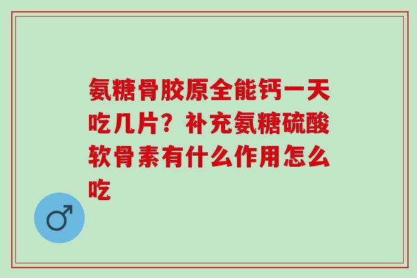 氨糖骨胶原全能钙一天吃几片？补充氨糖硫酸软骨素有什么作用怎么吃