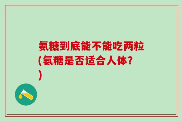 氨糖到底能不能吃两粒(氨糖是否适合人体？)