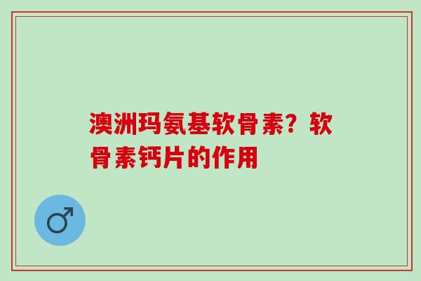 澳洲玛氨基软骨素？软骨素钙片的作用