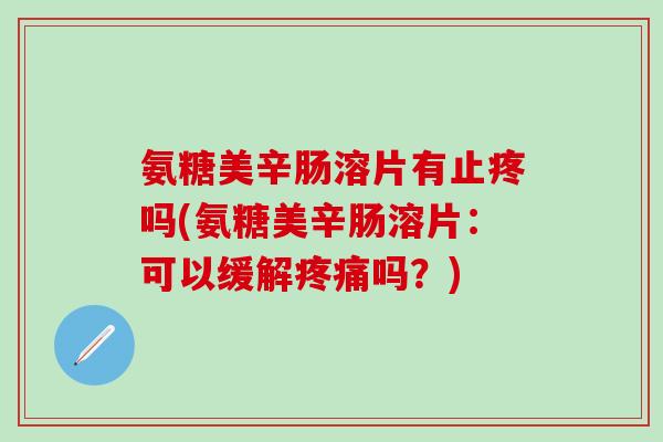 氨糖美辛肠溶片有止疼吗(氨糖美辛肠溶片：可以缓解疼痛吗？)