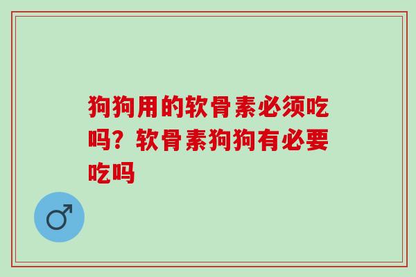 狗狗用的软骨素必须吃吗？软骨素狗狗有必要吃吗