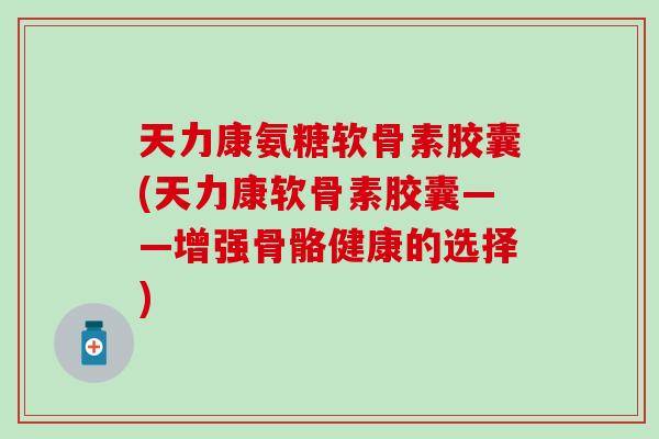 天力康氨糖软骨素胶囊(天力康软骨素胶囊——增强骨骼健康的选择)