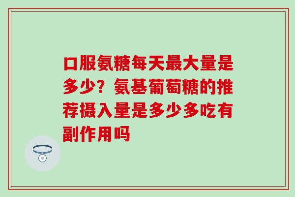口服氨糖每天最大量是多少？氨基葡萄糖的推荐摄入量是多少多吃有副作用吗
