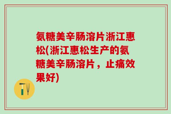 氨糖美辛肠溶片浙江惠松(浙江惠松生产的氨糖美辛肠溶片，止痛效果好)