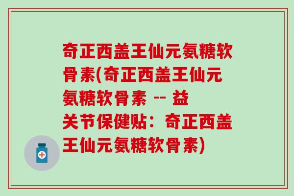 奇正西盖王仙元氨糖软骨素(奇正西盖王仙元氨糖软骨素 -- 益关节保健贴：奇正西盖王仙元氨糖软骨素)