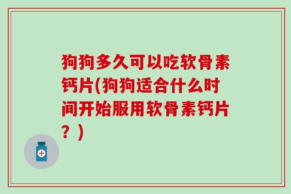 狗狗多久可以吃软骨素钙片(狗狗适合什么时间开始服用软骨素钙片？)