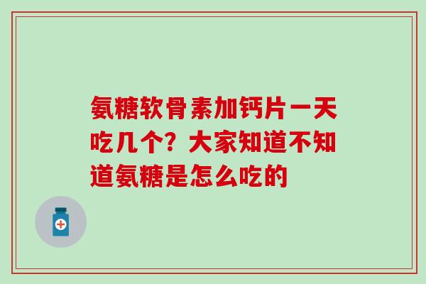 氨糖软骨素加钙片一天吃几个？大家知道不知道氨糖是怎么吃的