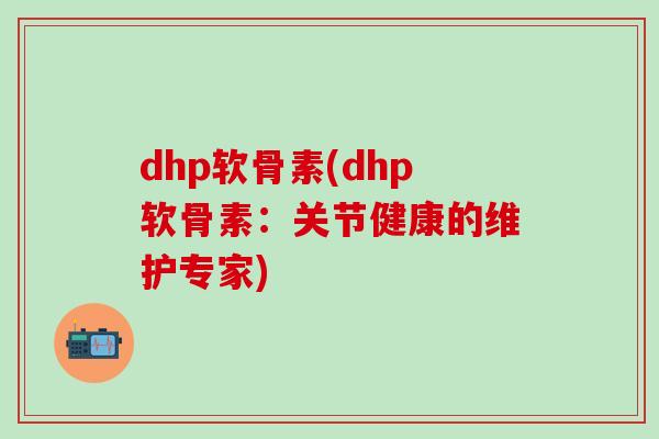 dhp软骨素(dhp软骨素：关节健康的维护专家)