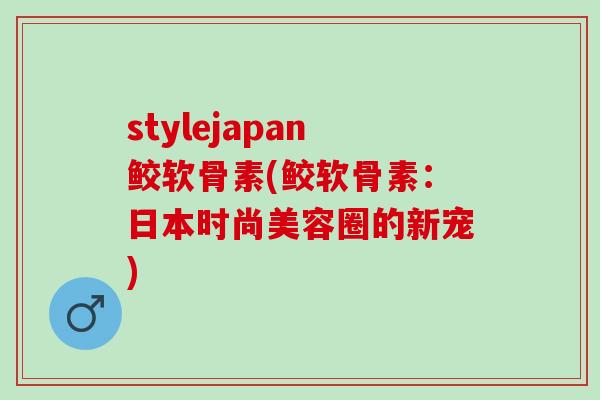 stylejapan鲛软骨素(鲛软骨素：日本时尚美容圈的新宠)