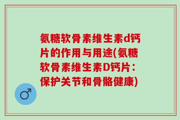 氨糖软骨素维生素d钙片的作用与用途(氨糖软骨素维生素D钙片：保护关节和骨骼健康)