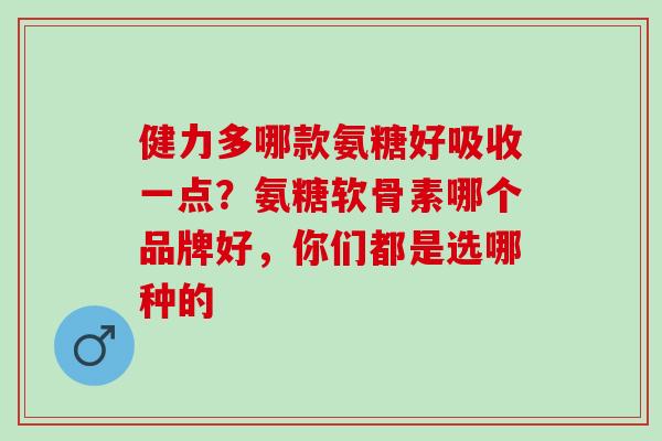 健力多哪款氨糖好吸收一点?氨糖软骨素哪个品牌好,你们都是选哪种的 健力多哪款氨糖好吸收一点?氨糖软骨素哪个品牌好,你们都是选哪种的
