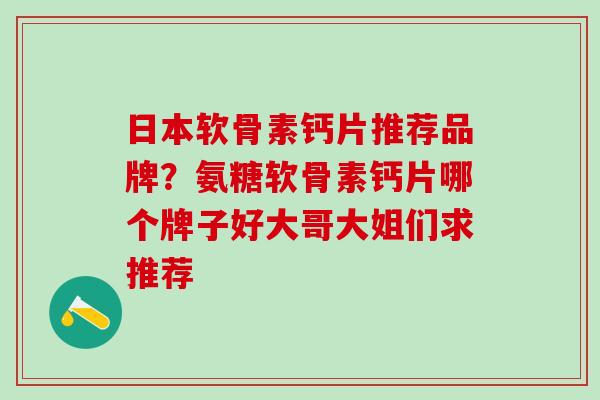 日本软骨素钙片推荐品牌？氨糖软骨素钙片哪个牌子好大哥大姐们求推荐