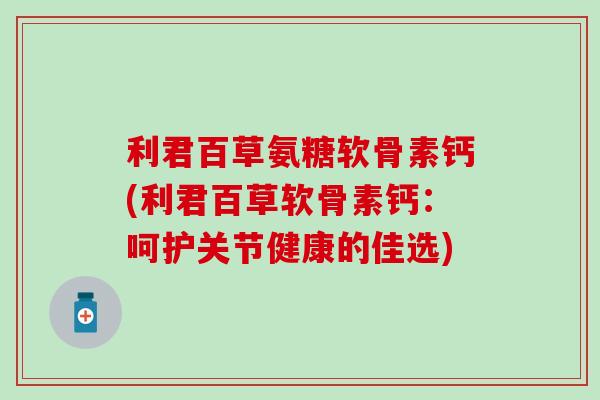 利君百草氨糖软骨素钙(利君百草软骨素钙：呵护关节健康的佳选)