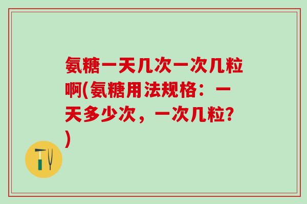 氨糖一天几次一次几粒啊(氨糖用法规格：一天多少次，一次几粒？)