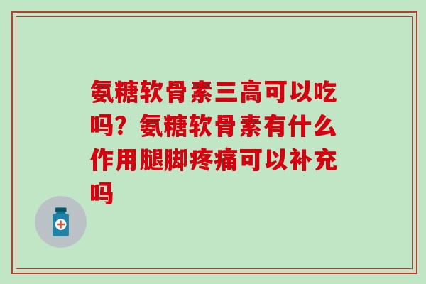 氨糖软骨素三高可以吃吗？氨糖软骨素有什么作用腿脚疼痛可以补充吗