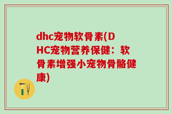 dhc宠物软骨素(DHC宠物营养保健：软骨素增强小宠物骨骼健康)