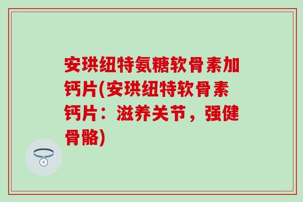 安珙纽特氨糖软骨素加钙片(安珙纽特软骨素钙片：滋养关节，强健骨骼)