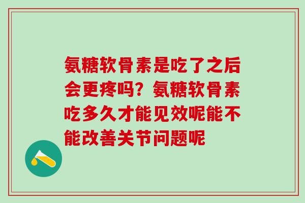 氨糖软骨素是吃了之后会更疼吗？氨糖软骨素吃多久才能见效呢能不能改善关节问题呢