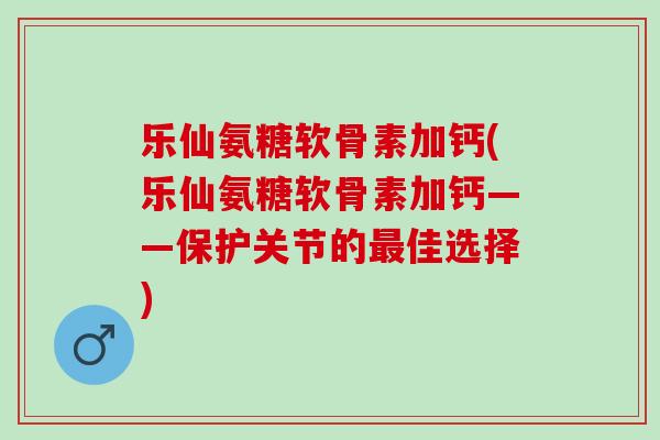 乐仙氨糖软骨素加钙(乐仙氨糖软骨素加钙——保护关节的最佳选择)