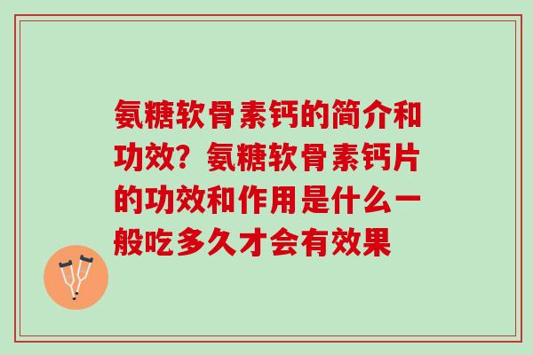 氨糖软骨素钙的简介和功效？氨糖软骨素钙片的功效和作用是什么一般吃多久才会有效果