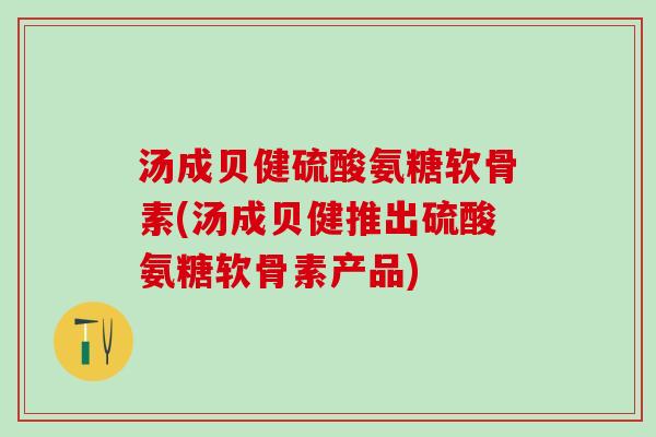 汤成贝健硫酸氨糖软骨素(汤成贝健推出硫酸氨糖软骨素产品)