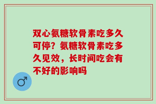 双心氨糖软骨素吃多久可停？氨糖软骨素吃多久见效，长时间吃会有不好的影响吗