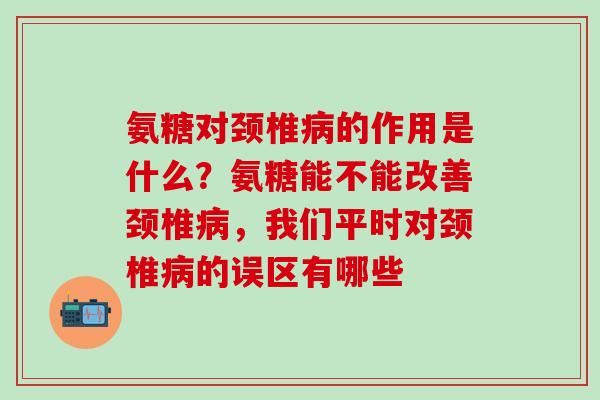 氨糖对颈椎的作用是什么？氨糖能不能改善颈椎，我们平时对颈椎的误区有哪些