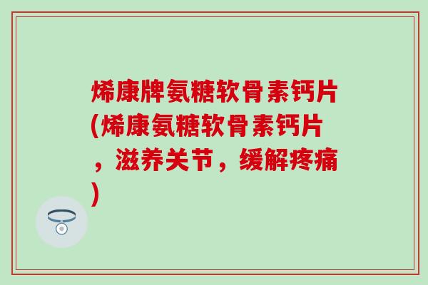 烯康牌氨糖软骨素钙片(烯康氨糖软骨素钙片，滋养关节，缓解疼痛)
