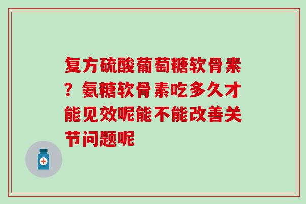 复方硫酸葡萄糖软骨素？氨糖软骨素吃多久才能见效呢能不能改善关节问题呢