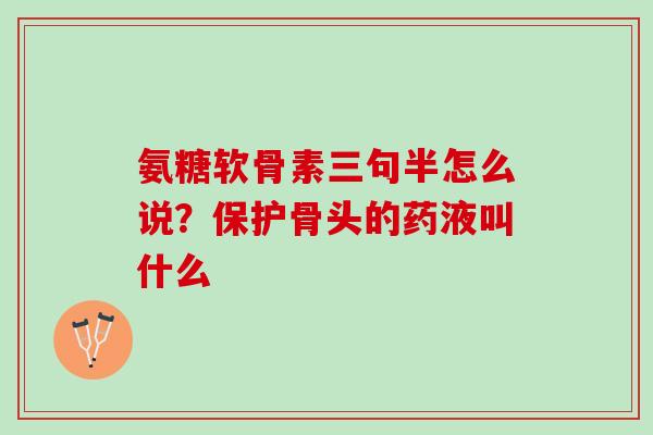 氨糖软骨素三句半怎么说？保护骨头的药液叫什么