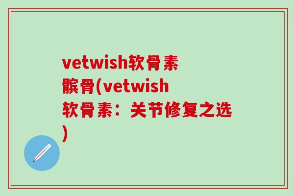 vetwish软骨素髌骨(vetwish软骨素：关节修复之选)