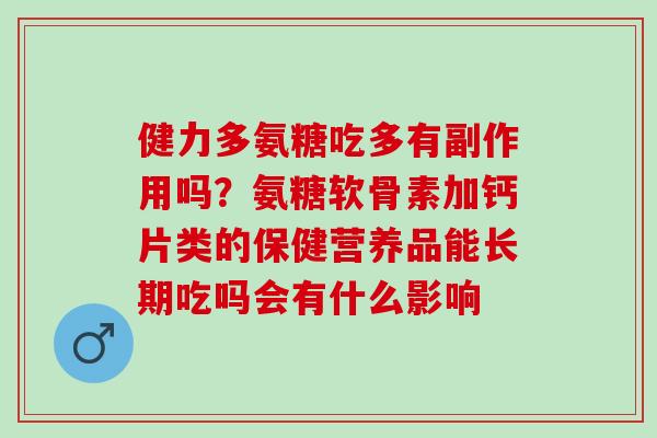 健力多氨糖吃多有副作用吗？氨糖软骨素加钙片类的保健营养品能长期吃吗会有什么影响