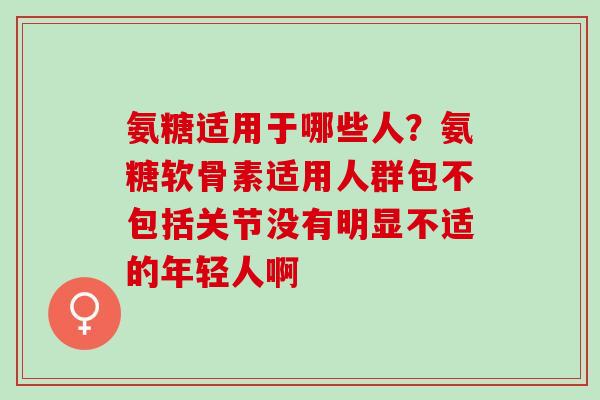 氨糖适用于哪些人？氨糖软骨素适用人群包不包括关节没有明显不适的年轻人啊