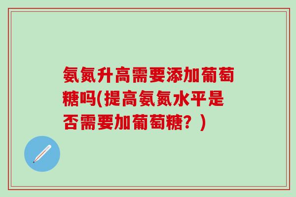 氨氮升高需要添加葡萄糖吗(提高氨氮水平是否需要加葡萄糖？)