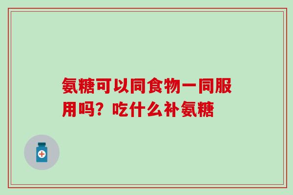 氨糖可以同食物一同服用吗？吃什么补氨糖