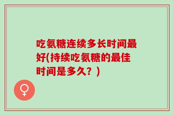 吃氨糖连续多长时间最好(持续吃氨糖的最佳时间是多久？)
