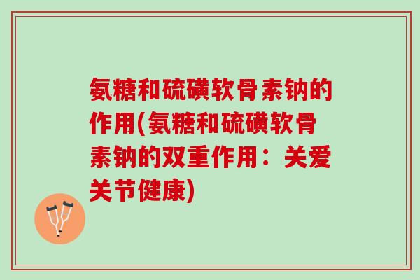 氨糖和硫磺软骨素钠的作用(氨糖和硫磺软骨素钠的双重作用：关爱关节健康)